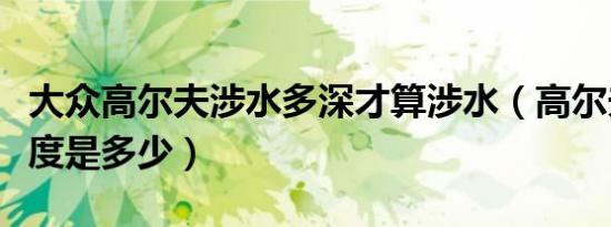大众高尔夫涉水多深才算涉水（高尔夫涉水深度是多少）