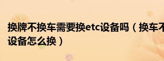 换牌不换车需要换etc设备吗（换车不换牌etc设备怎么换）