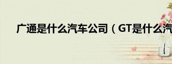 广通是什么汽车公司（GT是什么汽车）