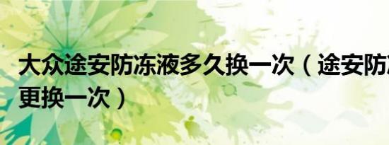 大众途安防冻液多久换一次（途安防冻液多久更换一次）