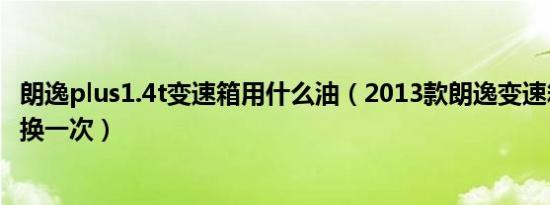 朗逸plus1.4t变速箱用什么油（2013款朗逸变速箱油多久更换一次）