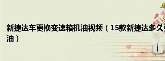 新捷达车更换变速箱机油视频（15款新捷达多久更换一次机油）