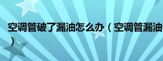 空调管破了漏油怎么办（空调管漏油什么原因）