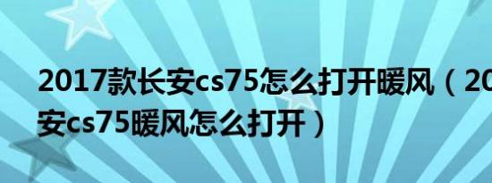 2017款长安cs75怎么打开暖风（2020款长安cs75暖风怎么打开）