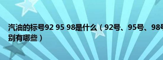 汽油的标号92 95 98是什么（92号、95号、98号汽油的区别有哪些）