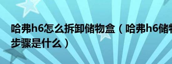 哈弗h6怎么拆卸储物盒（哈弗h6储物盒拆装步骤是什么）