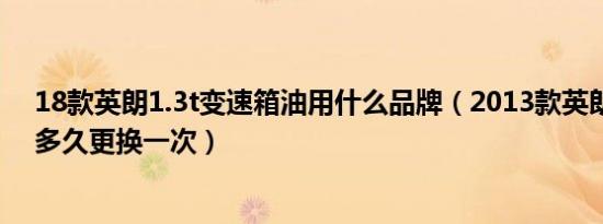 18款英朗1.3t变速箱油用什么品牌（2013款英朗变速箱油多久更换一次）