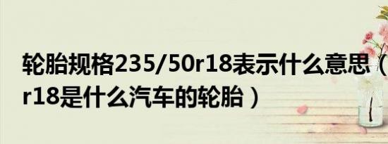 轮胎规格235/50r18表示什么意思（235/50r18是什么汽车的轮胎）