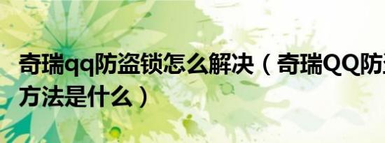 奇瑞qq防盗锁怎么解决（奇瑞QQ防盗锁拆除方法是什么）