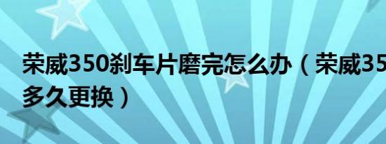 荣威350刹车片磨完怎么办（荣威350刹车片多久更换）