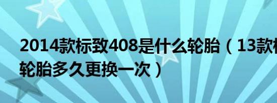 2014款标致408是什么轮胎（13款标致408轮胎多久更换一次）