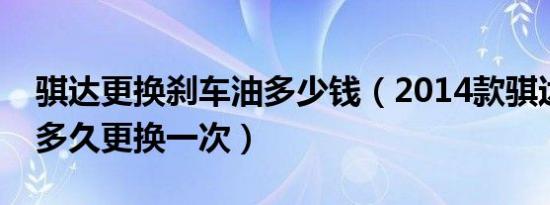 骐达更换刹车油多少钱（2014款骐达刹车油多久更换一次）