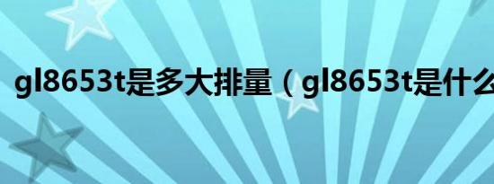 gl8653t是多大排量（gl8653t是什么意思）