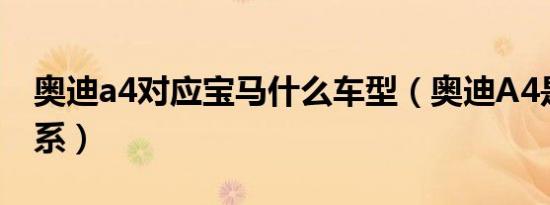 奥迪a4对应宝马什么车型（奥迪A4是什么车系）