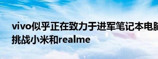 vivo似乎正在致力于进军笔记本电脑领域以挑战小米和realme