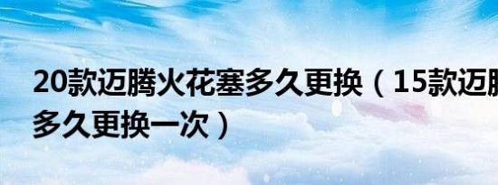 20款迈腾火花塞多久更换（15款迈腾火花塞多久更换一次）