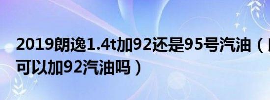 2019朗逸1.4t加92还是95号汽油（朗逸1.4t可以加92汽油吗）