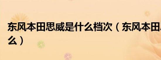 东风本田思威是什么档次（东风本田思威是什么）