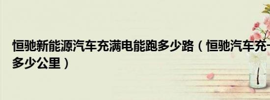 恒驰新能源汽车充满电能跑多少路（恒驰汽车充一次电能跑多少公里）