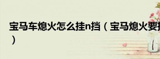 宝马车熄火怎么挂n挡（宝马熄火要挂什么档）