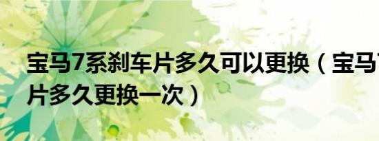 宝马7系刹车片多久可以更换（宝马7系刹车片多久更换一次）