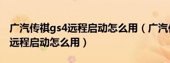 广汽传祺gs4远程启动怎么用（广汽传祺GS4远程启动怎么用）