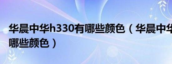华晨中华h330有哪些颜色（华晨中华h330有哪些颜色）