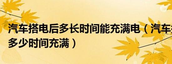 汽车搭电后多长时间能充满电（汽车搭电后要多少时间充满）