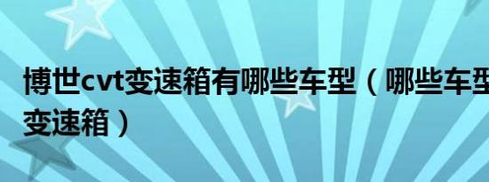 博世cvt变速箱有哪些车型（哪些车型用的cvt变速箱）