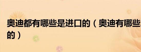 奥迪都有哪些是进口的（奥迪有哪些车是进口的）
