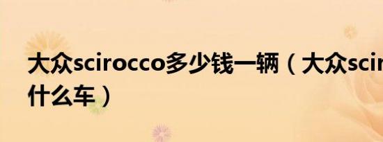 大众scirocco多少钱一辆（大众scirocco是什么车）