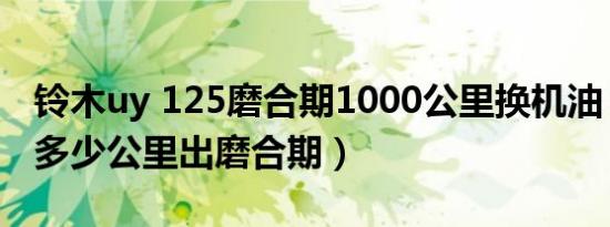 铃木uy 125磨合期1000公里换机油（uy125多少公里出磨合期）