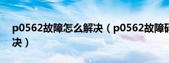 p0562故障怎么解决（p0562故障码怎么解决）