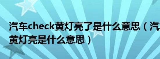 汽车check黄灯亮了是什么意思（汽车check黄灯亮是什么意思）