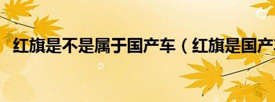 红旗是不是属于国产车（红旗是国产车吗）
