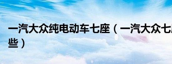 一汽大众纯电动车七座（一汽大众七座车有哪些）