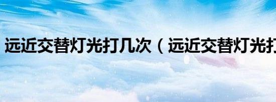 远近交替灯光打几次（远近交替灯光打几次）