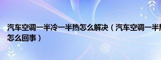 汽车空调一半冷一半热怎么解决（汽车空调一半热一半凉是怎么回事）