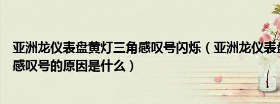 亚洲龙仪表盘黄灯三角感叹号闪烁（亚洲龙仪表盘出现黄灯感叹号的原因是什么）