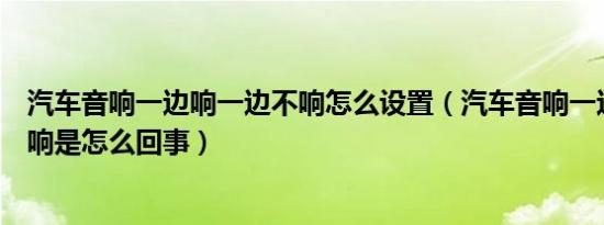 汽车音响一边响一边不响怎么设置（汽车音响一边响一边不响是怎么回事）