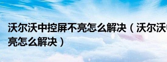 沃尔沃中控屏不亮怎么解决（沃尔沃中控屏不亮怎么解决）
