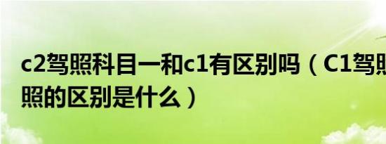 c2驾照科目一和c1有区别吗（C1驾照和C2驾照的区别是什么）
