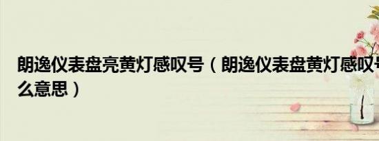 朗逸仪表盘亮黄灯感叹号（朗逸仪表盘黄灯感叹号亮了是什么意思）