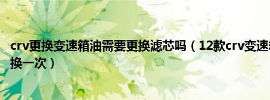 crv更换变速箱油需要更换滤芯吗（12款crv变速箱油多久更换一次）