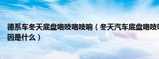德系车冬天底盘咯吱咯吱响（冬天汽车底盘咯吱咯吱响的原因是什么）