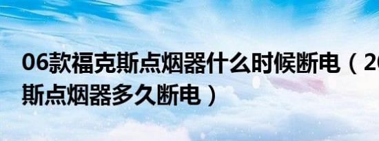 06款福克斯点烟器什么时候断电（2012福克斯点烟器多久断电）
