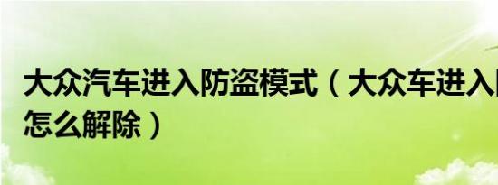 大众汽车进入防盗模式（大众车进入防盗模式怎么解除）