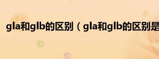 gla和glb的区别（gla和glb的区别是什么）