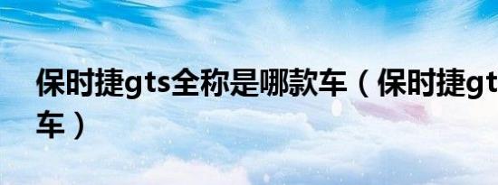 保时捷gts全称是哪款车（保时捷gts是什么车）