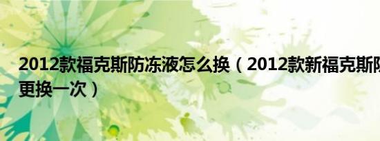 2012款福克斯防冻液怎么换（2012款新福克斯防冻液多久更换一次）